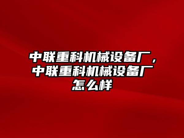 中聯(lián)重科機械設(shè)備廠，中聯(lián)重科機械設(shè)備廠怎么樣