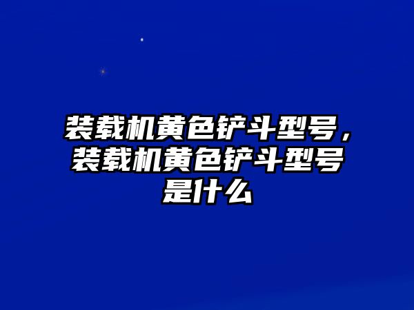 裝載機黃色鏟斗型號，裝載機黃色鏟斗型號是什么