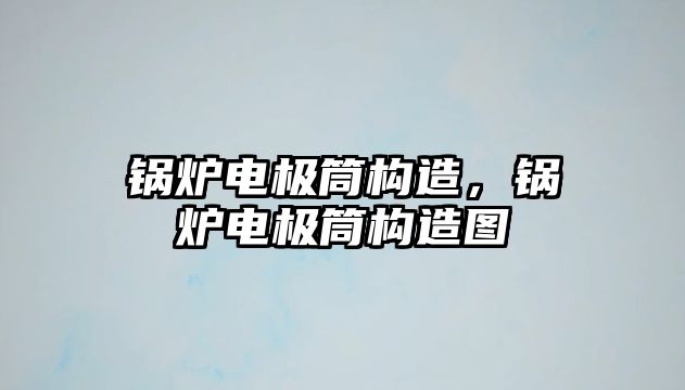 鍋爐電極筒構(gòu)造，鍋爐電極筒構(gòu)造圖