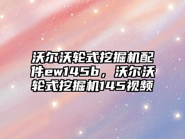 沃爾沃輪式挖掘機配件ew145b，沃爾沃輪式挖掘機145視頻