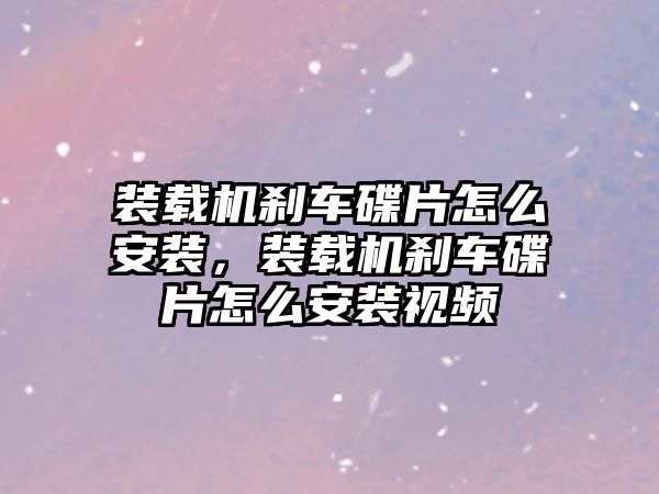 裝載機剎車碟片怎么安裝，裝載機剎車碟片怎么安裝視頻