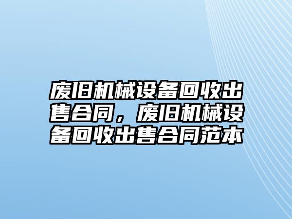 廢舊機(jī)械設(shè)備回收出售合同，廢舊機(jī)械設(shè)備回收出售合同范本