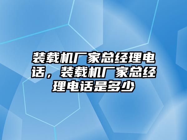 裝載機(jī)廠家總經(jīng)理電話，裝載機(jī)廠家總經(jīng)理電話是多少