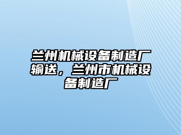 蘭州機(jī)械設(shè)備制造廠輸送，蘭州市機(jī)械設(shè)備制造廠