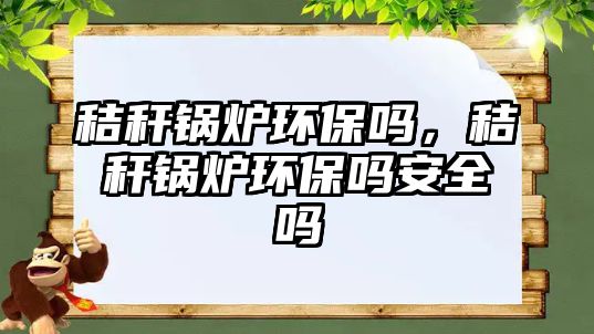 秸稈鍋爐環(huán)保嗎，秸稈鍋爐環(huán)保嗎安全嗎