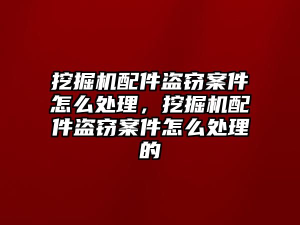 挖掘機配件盜竊案件怎么處理，挖掘機配件盜竊案件怎么處理的