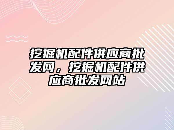 挖掘機配件供應商批發(fā)網，挖掘機配件供應商批發(fā)網站