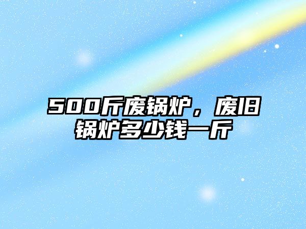 500斤廢鍋爐，廢舊鍋爐多少錢一斤