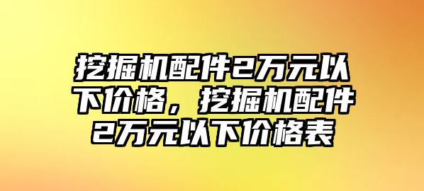 挖掘機配件2萬元以下價格，挖掘機配件2萬元以下價格表