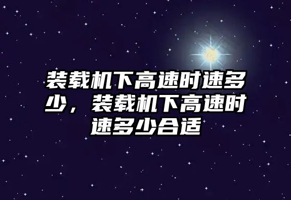 裝載機下高速時速多少，裝載機下高速時速多少合適