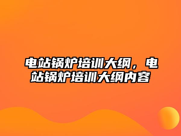 電站鍋爐培訓大綱，電站鍋爐培訓大綱內(nèi)容