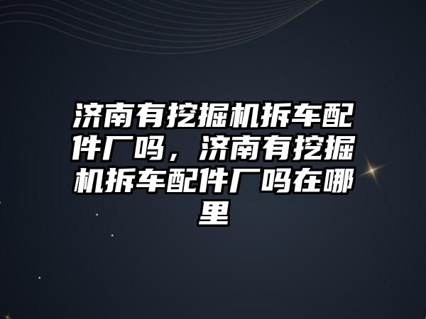 濟南有挖掘機拆車配件廠嗎，濟南有挖掘機拆車配件廠嗎在哪里