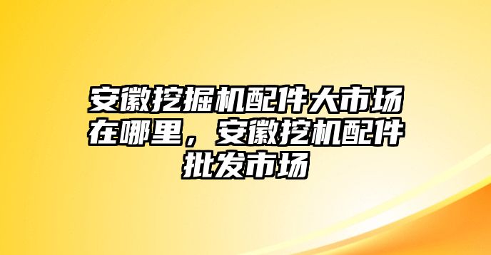 安徽挖掘機(jī)配件大市場(chǎng)在哪里，安徽挖機(jī)配件批發(fā)市場(chǎng)