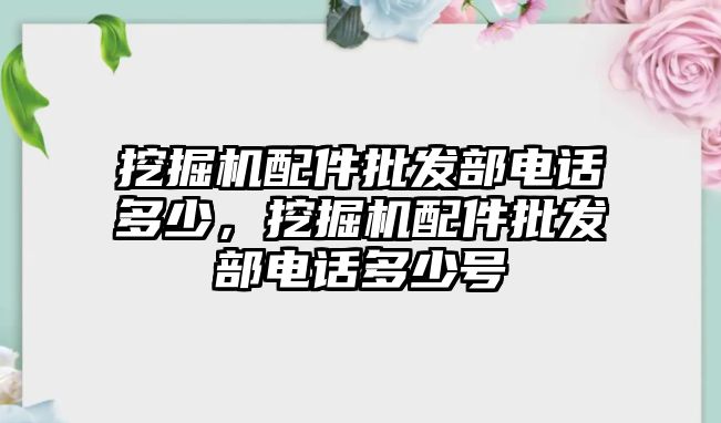 挖掘機(jī)配件批發(fā)部電話多少，挖掘機(jī)配件批發(fā)部電話多少號(hào)