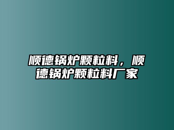 順德鍋爐顆粒料，順德鍋爐顆粒料廠家