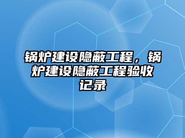 鍋爐建設(shè)隱蔽工程，鍋爐建設(shè)隱蔽工程驗(yàn)收記錄