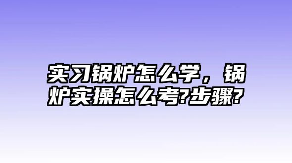 實(shí)習(xí)鍋爐怎么學(xué)，鍋爐實(shí)操怎么考?步驟?