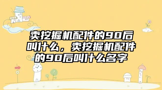 賣挖掘機(jī)配件的90后叫什么，賣挖掘機(jī)配件的90后叫什么名字