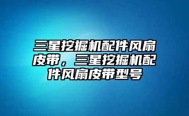 三星挖掘機配件風扇皮帶，三星挖掘機配件風扇皮帶型號