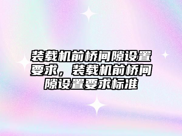 裝載機前橋間隙設(shè)置要求，裝載機前橋間隙設(shè)置要求標(biāo)準(zhǔn)