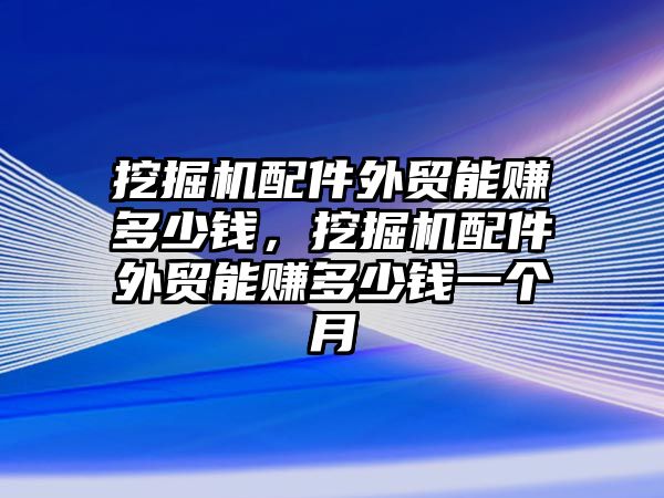 挖掘機配件外貿(mào)能賺多少錢，挖掘機配件外貿(mào)能賺多少錢一個月