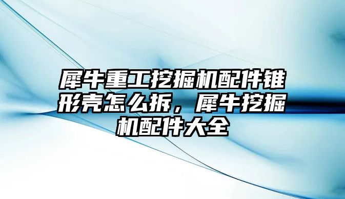 犀牛重工挖掘機配件錐形殼怎么拆，犀牛挖掘機配件大全