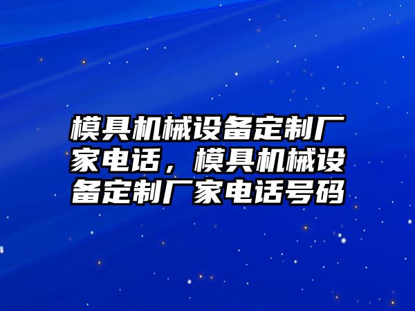 模具機(jī)械設(shè)備定制廠家電話，模具機(jī)械設(shè)備定制廠家電話號(hào)碼