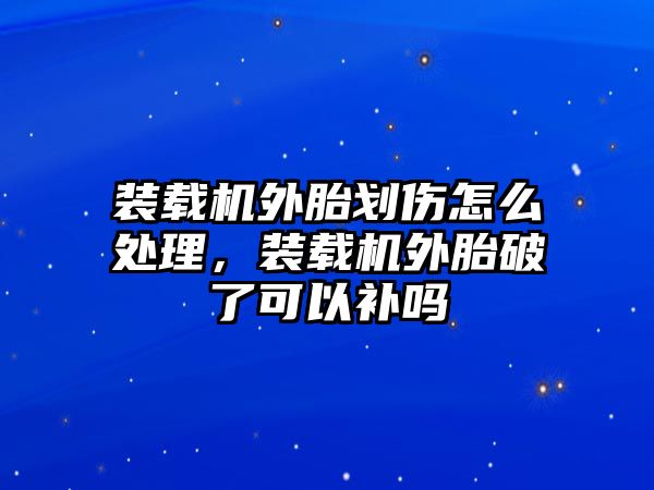 裝載機外胎劃傷怎么處理，裝載機外胎破了可以補嗎