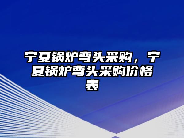 寧夏鍋爐彎頭采購(gòu)，寧夏鍋爐彎頭采購(gòu)價(jià)格表