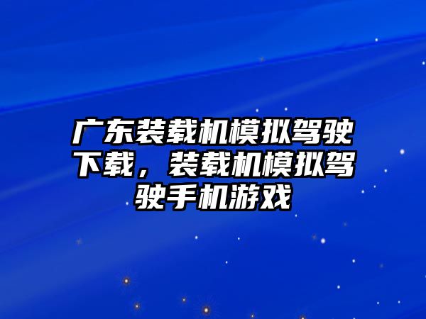 廣東裝載機(jī)模擬駕駛下載，裝載機(jī)模擬駕駛手機(jī)游戲