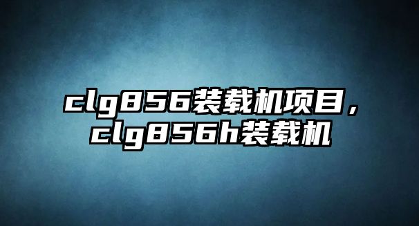 clg856裝載機項目，clg856h裝載機