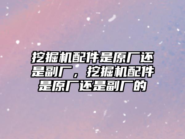 挖掘機配件是原廠還是副廠，挖掘機配件是原廠還是副廠的