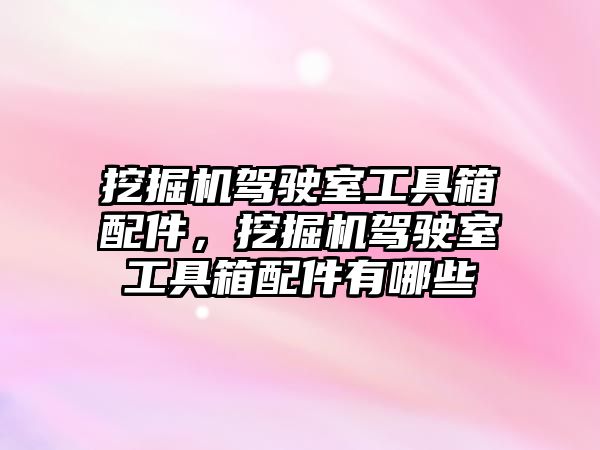 挖掘機(jī)駕駛室工具箱配件，挖掘機(jī)駕駛室工具箱配件有哪些