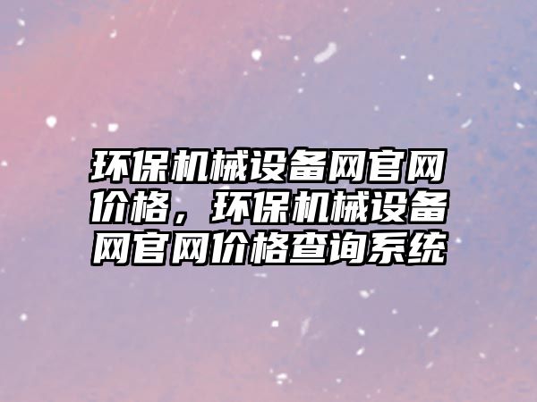 環(huán)保機械設備網官網價格，環(huán)保機械設備網官網價格查詢系統(tǒng)