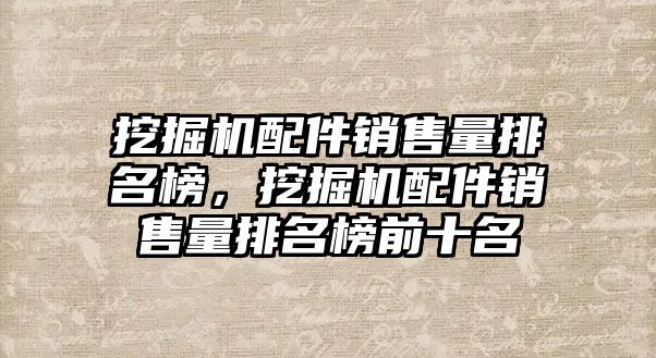 挖掘機配件銷售量排名榜，挖掘機配件銷售量排名榜前十名