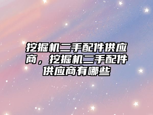 挖掘機二手配件供應商，挖掘機二手配件供應商有哪些