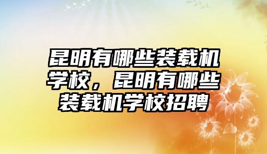 昆明有哪些裝載機(jī)學(xué)校，昆明有哪些裝載機(jī)學(xué)校招聘