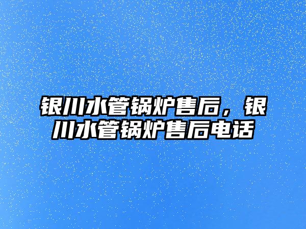 銀川水管鍋爐售后，銀川水管鍋爐售后電話