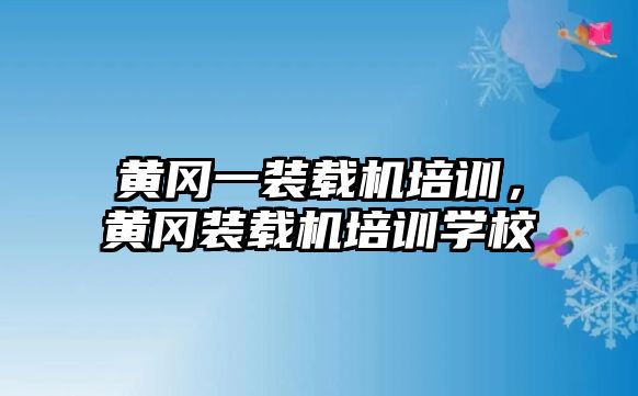 黃岡一裝載機培訓，黃岡裝載機培訓學校