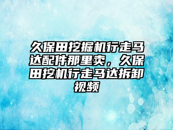 久保田挖掘機(jī)行走馬達(dá)配件那里賣，久保田挖機(jī)行走馬達(dá)拆卸視頻