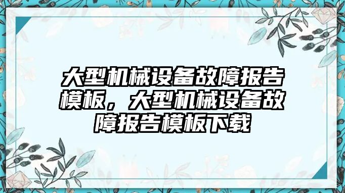 大型機(jī)械設(shè)備故障報告模板，大型機(jī)械設(shè)備故障報告模板下載