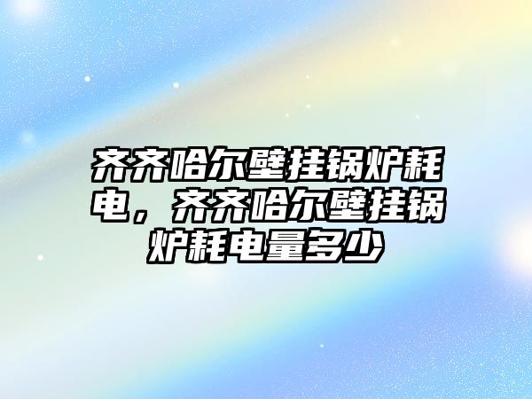 齊齊哈爾壁掛鍋爐耗電，齊齊哈爾壁掛鍋爐耗電量多少