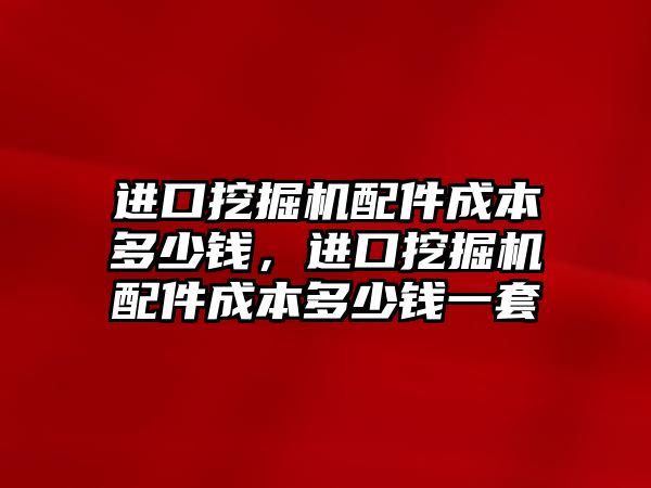 進(jìn)口挖掘機配件成本多少錢，進(jìn)口挖掘機配件成本多少錢一套