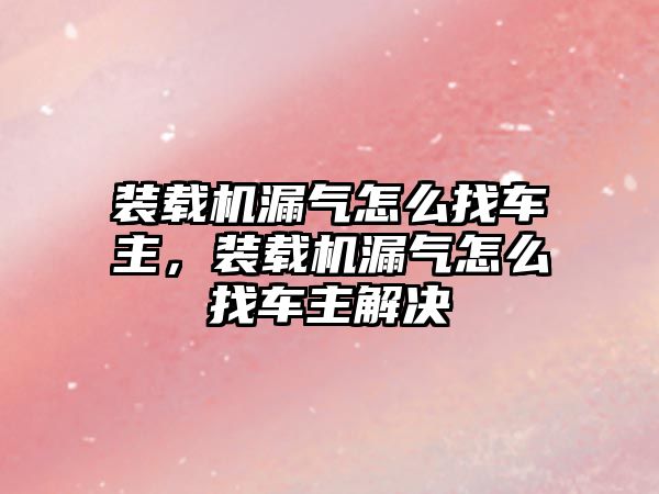 裝載機漏氣怎么找車主，裝載機漏氣怎么找車主解決