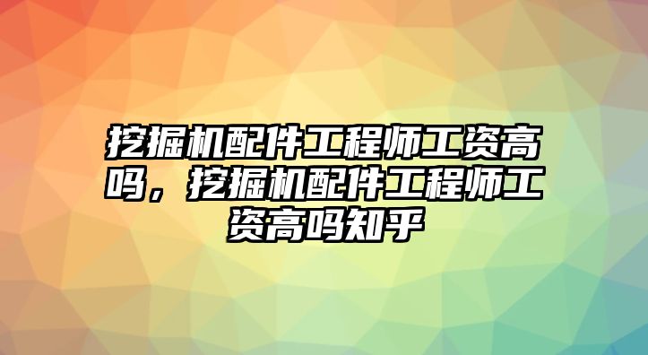 挖掘機(jī)配件工程師工資高嗎，挖掘機(jī)配件工程師工資高嗎知乎