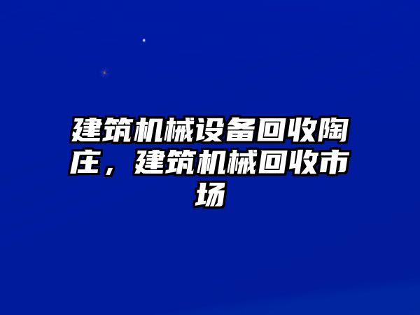 建筑機(jī)械設(shè)備回收陶莊，建筑機(jī)械回收市場