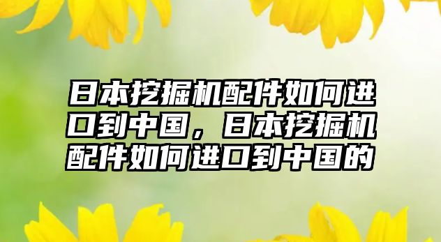 日本挖掘機(jī)配件如何進(jìn)口到中國，日本挖掘機(jī)配件如何進(jìn)口到中國的