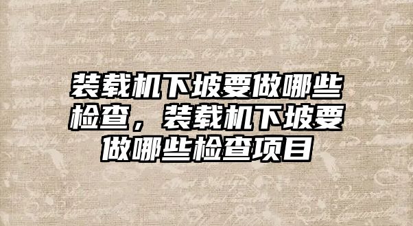 裝載機(jī)下坡要做哪些檢查，裝載機(jī)下坡要做哪些檢查項(xiàng)目