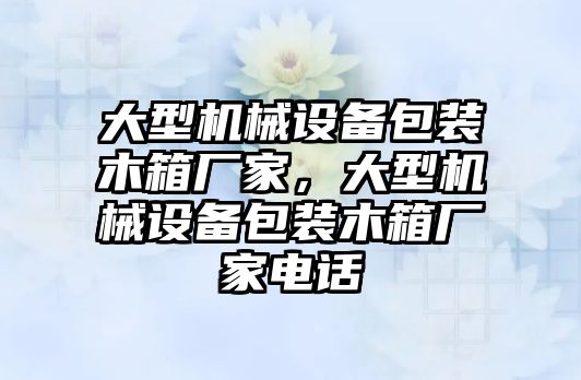 大型機(jī)械設(shè)備包裝木箱廠家，大型機(jī)械設(shè)備包裝木箱廠家電話