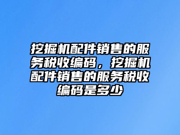 挖掘機配件銷售的服務(wù)稅收編碼，挖掘機配件銷售的服務(wù)稅收編碼是多少